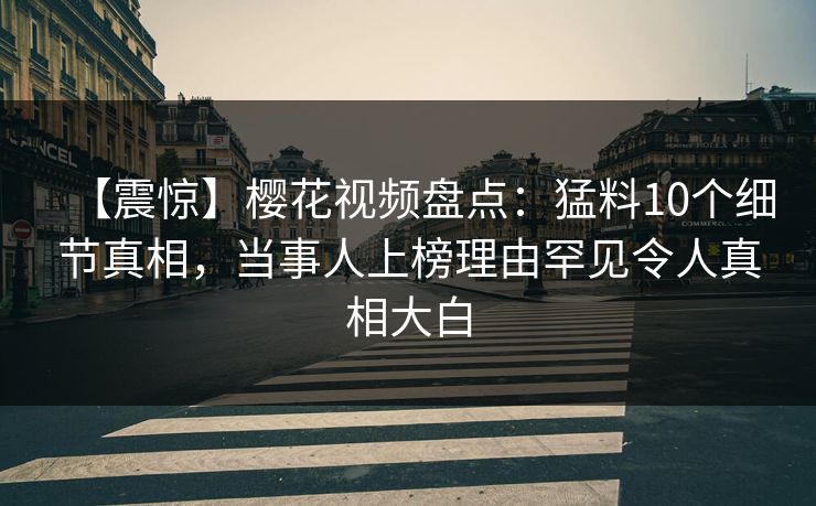 【震惊】樱花视频盘点:猛料10个细节真相,当事人上榜理由罕见令人真相大白 【震惊】樱花视频盘点:猛料10个细节真相,当事人上榜理由罕见令人真相大白