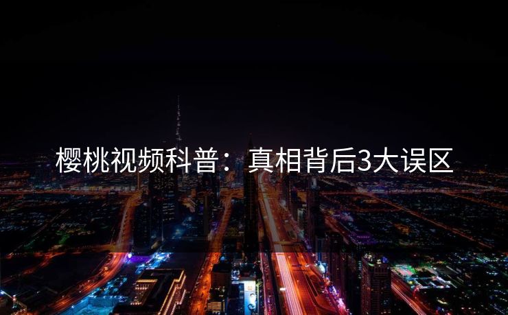 樱桃视频科普：真相背后3大误区