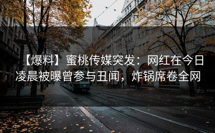 【爆料】蜜桃传媒突发:网红在今日凌晨被曝曾参与丑闻,炸锅席卷全网 【爆料】蜜桃传媒突发:网红在今日凌晨被曝曾参与丑闻,炸锅席卷全网