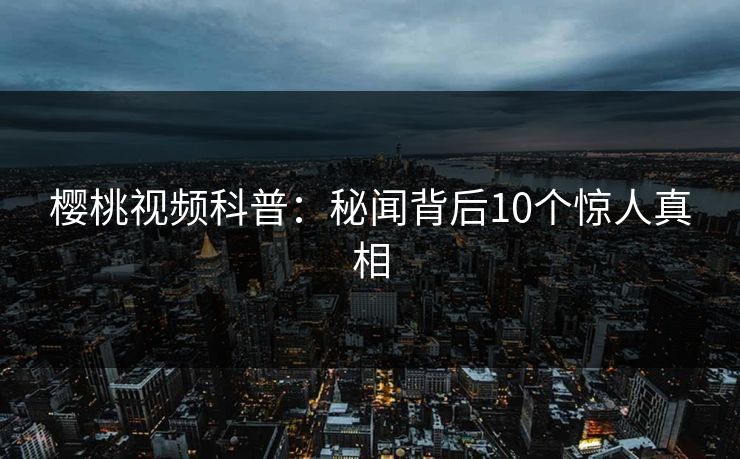 樱桃视频科普：秘闻背后10个惊人真相