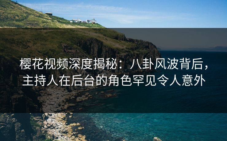 樱花视频深度揭秘:八卦风波背后,主持人在后台的角色罕见令人意外 樱花视频深度揭秘:八卦风波背后,主持人在后台的角色罕见令人意外