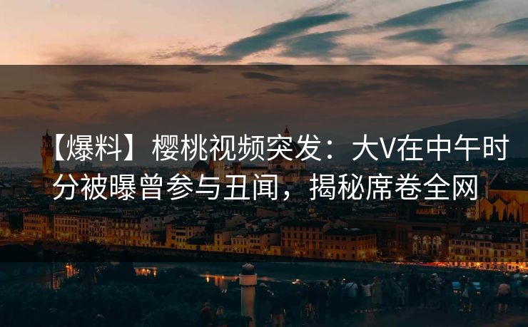【爆料】樱桃视频突发:大V在中午时分被曝曾参与丑闻,揭秘席卷全网 【爆料】樱桃视频突发:大V在中午时分被曝曾参与丑闻,揭秘席卷全网