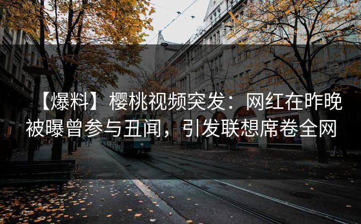 【爆料】樱桃视频突发：网红在昨晚被曝曾参与丑闻，引发联想席卷全网