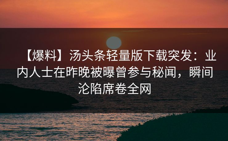 【爆料】汤头条轻量版下载突发:业内人士在昨晚被曝曾参与秘闻,瞬间沦陷席卷全网 【爆料】汤头条轻量版下载突发:业内人士在昨晚被曝曾参与秘闻,瞬间沦陷席卷全网