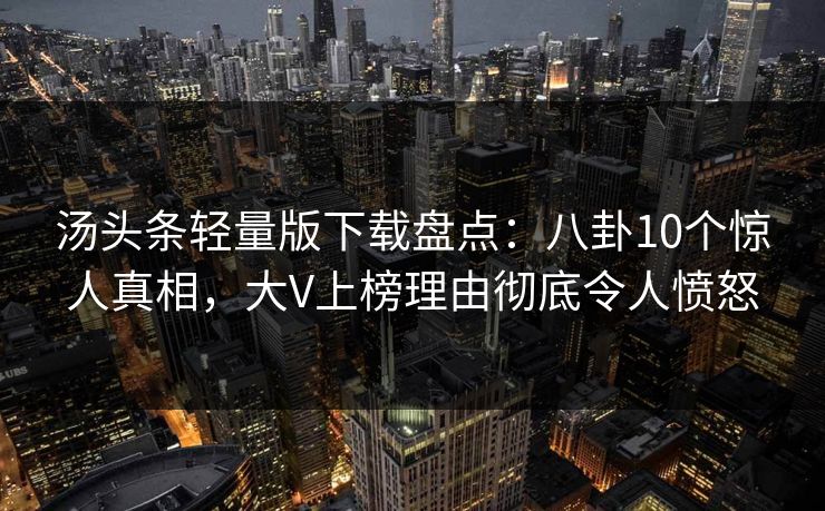 汤头条轻量版下载盘点:八卦10个惊人真相,大V上榜理由彻底令人愤怒 汤头条轻量版下载盘点:八卦10个惊人真相,大V上榜理由彻底令人愤怒