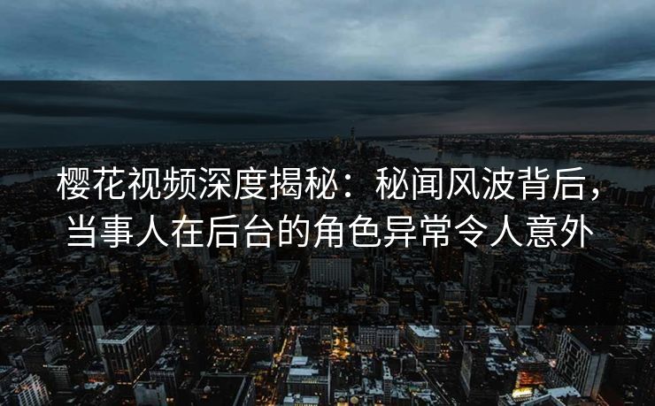 樱花视频深度揭秘:秘闻风波背后,当事人在后台的角色异常令人意外 樱花视频深度揭秘:秘闻风波背后,当事人在后台的角色异常令人意外