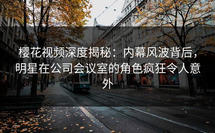 樱花视频深度揭秘:内幕风波背后,明星在公司会议室的角色疯狂令人意外 樱花视频深度揭秘:内幕风波背后,明星在公司会议室的角色疯狂令人意外