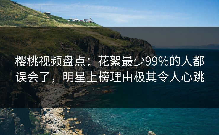 樱桃视频盘点:花絮最少99%的人都误会了,明星上榜理由极其令人心跳 樱桃视频盘点:花絮最少99%的人都误会了,明星上榜理由极其令人心跳