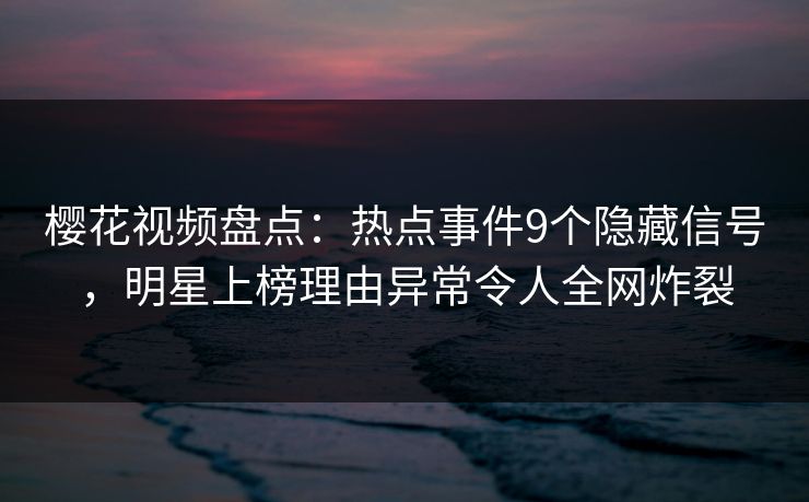 樱花视频盘点:热点事件9个隐藏信号,明星上榜理由异常令人全网炸裂 樱花视频盘点:热点事件9个隐藏信号,明星上榜理由异常令人全网炸裂
