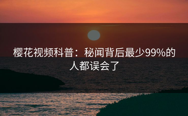 樱花视频科普：秘闻背后最少99%的人都误会了