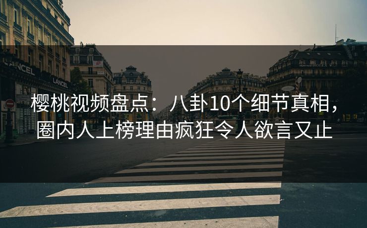 樱桃视频盘点:八卦10个细节真相,圈内人上榜理由疯狂令人欲言又止 樱桃视频盘点:八卦10个细节真相,圈内人上榜理由疯狂令人欲言又止