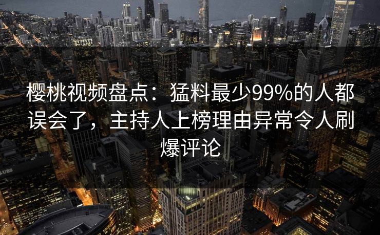 樱桃视频盘点:猛料最少99%的人都误会了,主持人上榜理由异常令人刷爆评论 樱桃视频盘点:猛料最少99%的人都误会了,主持人上榜理由异常令人刷爆评论