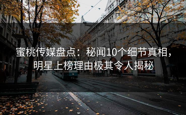 蜜桃传媒盘点：秘闻10个细节真相，明星上榜理由极其令人揭秘