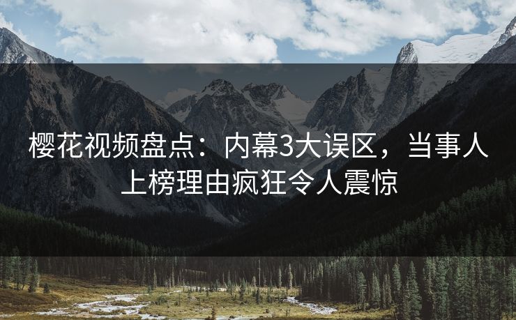 樱花视频盘点:内幕3大误区,当事人上榜理由疯狂令人震惊 樱花视频盘点:内幕3大误区,当事人上榜理由疯狂令人震惊