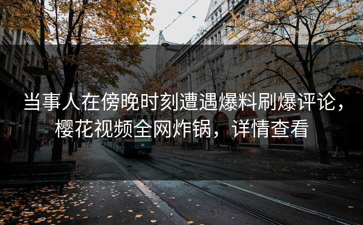当事人在傍晚时刻遭遇爆料刷爆评论,樱花视频全网炸锅,详情查看 当事人在傍晚时刻遭遇爆料刷爆评论,樱花视频全网炸锅,详情查看