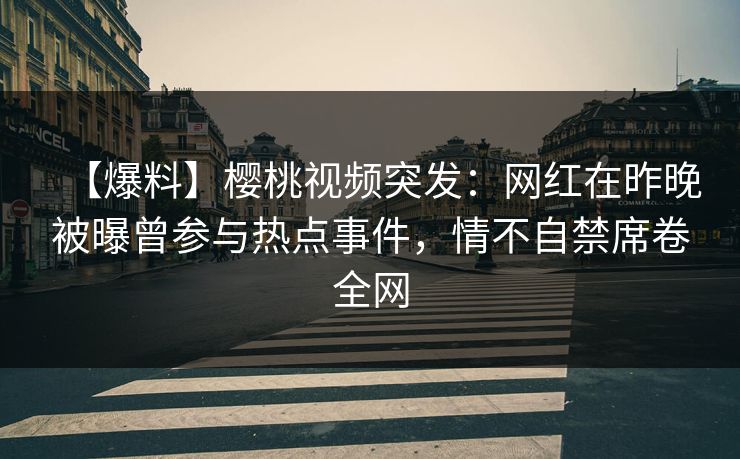【爆料】樱桃视频突发：网红在昨晚被曝曾参与热点事件，情不自禁席卷全网
