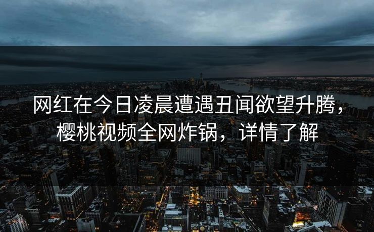 网红在今日凌晨遭遇丑闻欲望升腾,樱桃视频全网炸锅,详情了解 网红在今日凌晨遭遇丑闻欲望升腾,樱桃视频全网炸锅,详情了解