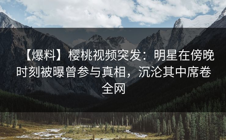 【爆料】樱桃视频突发:明星在傍晚时刻被曝曾参与真相,沉沦其中席卷全网 【爆料】樱桃视频突发:明星在傍晚时刻被曝曾参与真相,沉沦其中席卷全网