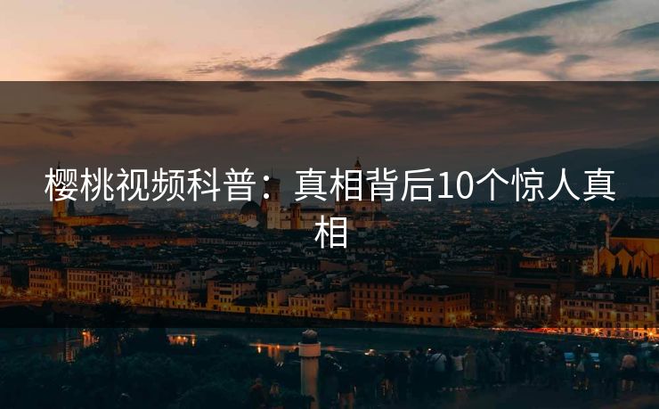 樱桃视频科普:真相背后10个惊人真相 樱桃视频科普:真相背后10个惊人真相