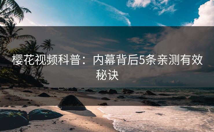 樱花视频科普:内幕背后5条亲测有效秘诀 樱花视频科普:内幕背后5条亲测有效秘诀