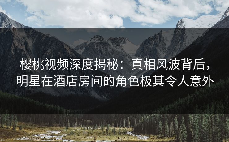 樱桃视频深度揭秘:真相风波背后,明星在酒店房间的角色极其令人意外 樱桃视频深度揭秘:真相风波背后,明星在酒店房间的角色极其令人意外