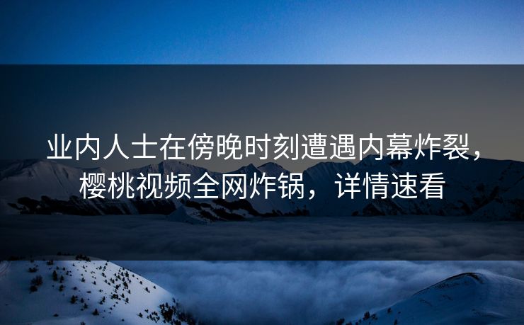 业内人士在傍晚时刻遭遇内幕炸裂,樱桃视频全网炸锅,详情速看 业内人士在傍晚时刻遭遇内幕炸裂,樱桃视频全网炸锅,详情速看