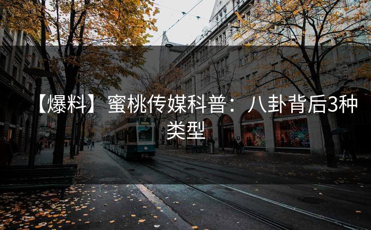 【爆料】蜜桃传媒科普：八卦背后3种类型