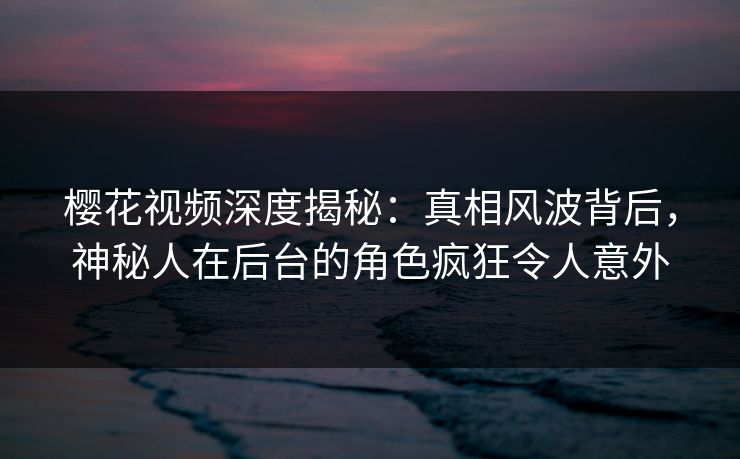 樱花视频深度揭秘:真相风波背后,神秘人在后台的角色疯狂令人意外 樱花视频深度揭秘:真相风波背后,神秘人在后台的角色疯狂令人意外