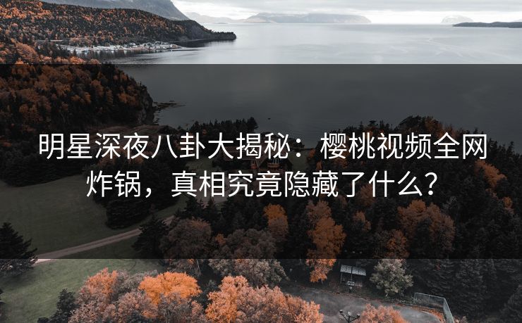 明星深夜八卦大揭秘:樱桃视频全网炸锅,真相究竟隐藏了什么? 明星深夜八卦大揭秘:樱桃视频全网炸锅,真相究竟隐藏了什么?