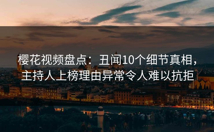 樱花视频盘点：丑闻10个细节真相，主持人上榜理由异常令人难以抗拒