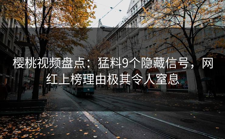 樱桃视频盘点：猛料9个隐藏信号，网红上榜理由极其令人窒息