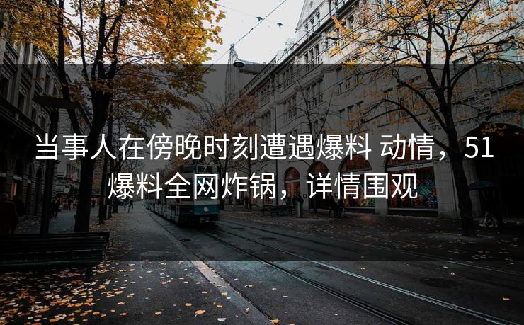 当事人在傍晚时刻遭遇爆料 动情，51爆料全网炸锅，详情围观