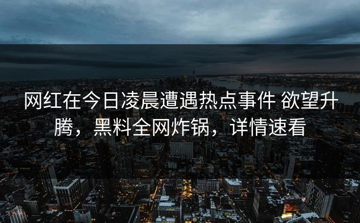 网红在今日凌晨遭遇热点事件 欲望升腾,黑料全网炸锅,详情速看 网红在今日凌晨遭遇热点事件 欲望升腾,黑料全网炸锅,详情速看