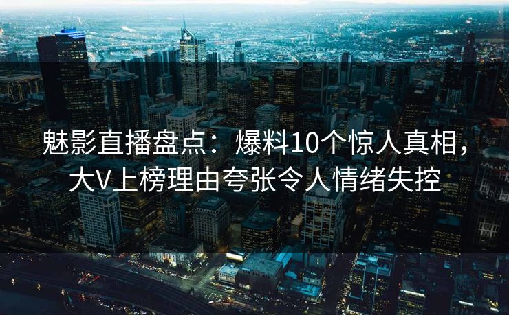 魅影直播盘点：爆料10个惊人真相，大V上榜理由夸张令人情绪失控