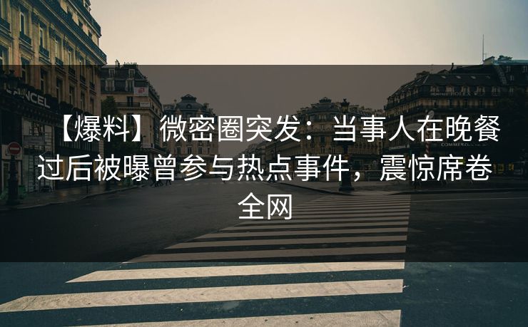 【爆料】微密圈突发：当事人在晚餐过后被曝曾参与热点事件，震惊席卷全网