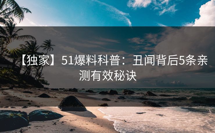 【独家】51爆料科普：丑闻背后5条亲测有效秘诀