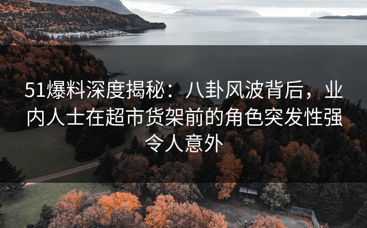51爆料深度揭秘：八卦风波背后，业内人士在超市货架前的角色突发性强令人意外