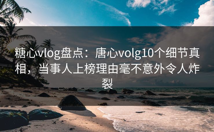 糖心vlog盘点:唐心volg10个细节真相,当事人上榜理由毫不意外令人炸裂 糖心vlog盘点:唐心volg10个细节真相,当事人上榜理由毫不意外令人炸裂