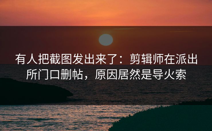 有人把截图发出来了:剪辑师在派出所门口删帖,原因居然是导火索 有人把截图发出来了:剪辑师在派出所门口删帖,原因居然是导火索