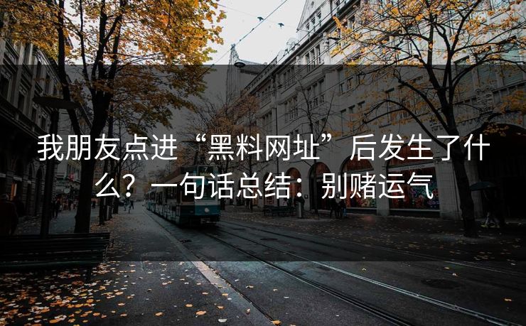 我朋友点进“黑料网址”后发生了什么?一句话总结:别赌运气 我朋友点进“黑料网址”后发生了什么?一句话总结:别赌运气