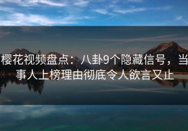 樱花视频盘点：八卦9个隐藏信号，当事人上榜理由彻底令人欲言又止