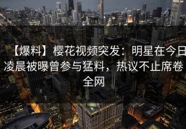 【爆料】樱花视频突发：明星在今日凌晨被曝曾参与猛料，热议不止席卷全网