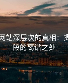 51视频网站深层次的真相：揭秘后半段的离谱之处