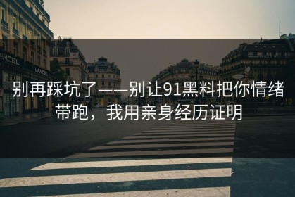 别再踩坑了——别让91黑料把你情绪带跑，我用亲身经历证明