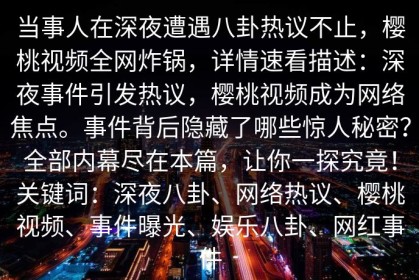 当事人在深夜遭遇八卦热议不止，樱桃视频全网炸锅，详情速看描述：深夜事件引发热议，樱桃视频成为网络焦点。事件背后隐藏了哪些惊人秘密？全部内幕尽在本篇，让你一探究竟！关键词：深夜八卦、网络热议、樱桃视频、事件曝光、娱乐八卦、网红事件