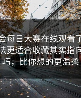 别再误会每日大赛在线观看了：不常见的玩法更适合收藏其实指向冷门技巧，比你想的更温柔