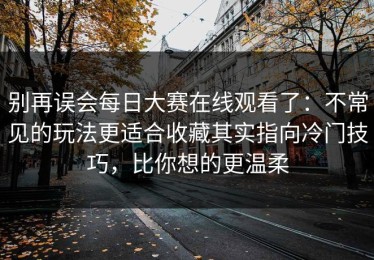 别再误会每日大赛在线观看了：不常见的玩法更适合收藏其实指向冷门技巧，比你想的更温柔