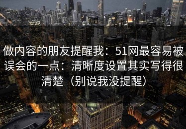 做内容的朋友提醒我：51网最容易被误会的一点：清晰度设置其实写得很清楚（别说我没提醒）