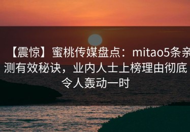 【震惊】蜜桃传媒盘点：mitao5条亲测有效秘诀，业内人士上榜理由彻底令人轰动一时