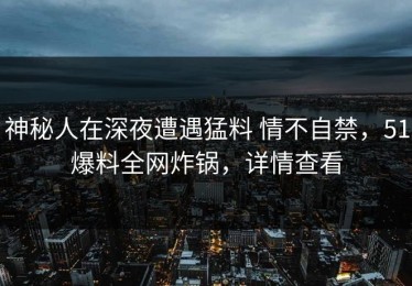 神秘人在深夜遭遇猛料 情不自禁，51爆料全网炸锅，详情查看